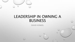 LEADERSHIP IN OWNING A
BUSINESS
DAVID KONKEL
 