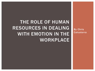By Chris
Calcaterra
THE ROLE OF HUMAN
RESOURCES IN DEALING
WITH EMOTION IN THE
WORKPLACE
 
