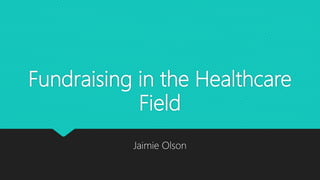 Fundraising in the Healthcare
Field
Jaimie Olson
 