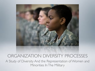 ORGANIZATION DIVERSITY PROCESSES
A Study of Diversity And the Representation of Women and
Minorities InThe Military
 