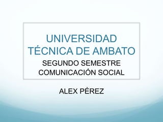 UNIVERSIDAD
TÉCNICA DE AMBATO
SEGUNDO SEMESTRE
COMUNICACIÓN SOCIAL
ALEX PÉREZ
 