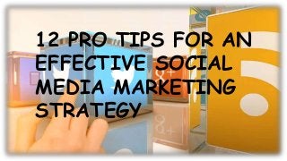 12 PRO TIPS FOR AN
EFFECTIVE SOCIAL
MEDIA MARKETING
STRATEGY
 