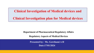 Clinical Investigation of Medical devices and
Clinical Investigation plan for Medical devices
Presented by: Ms. Gowthami A H
Date:17/01/2024
Department of Pharmaceutical Regulatory Affairs
Regulatory Aspects of Medical Devices
 