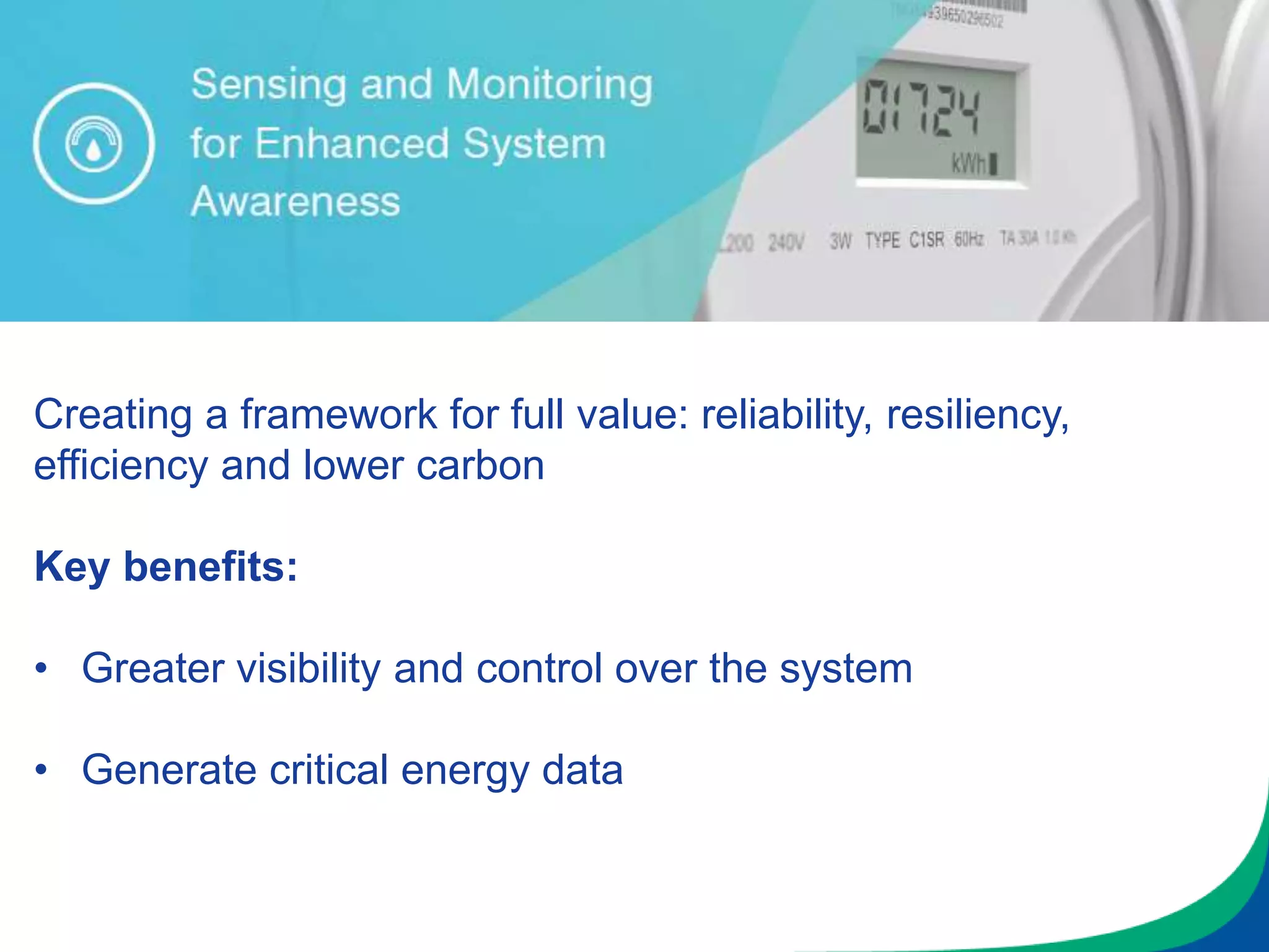 Creating a framework for full value: reliability, resiliency,
efficiency and lower carbon
Key benefits:
• Greater visibility and control over the system
• Generate critical energy data
 