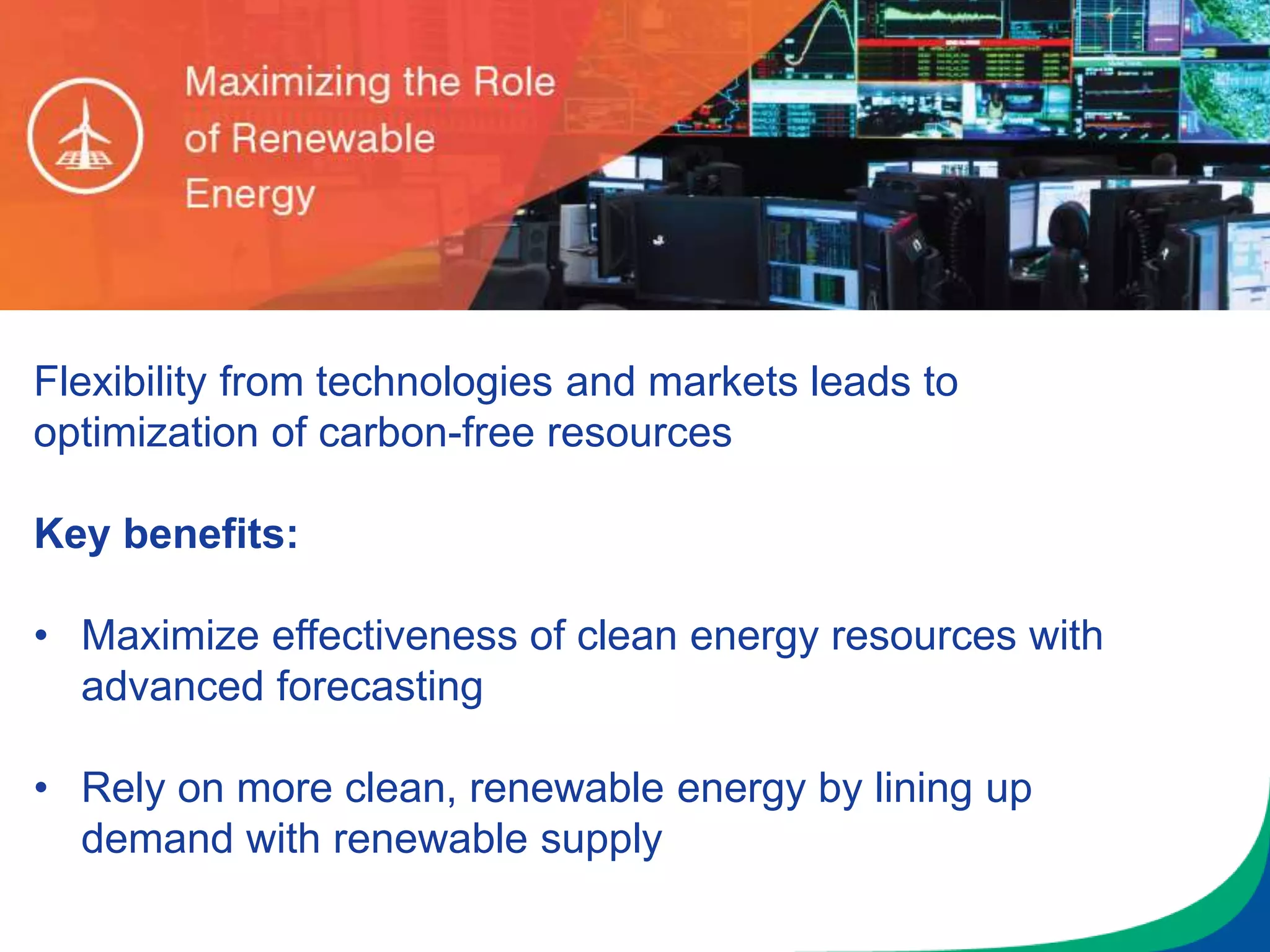 Flexibility from technologies and markets leads to
optimization of carbon-free resources
Key benefits:
• Maximize effectiveness of clean energy resources with
advanced forecasting
• Rely on more clean, renewable energy by lining up
demand with renewable supply
 
