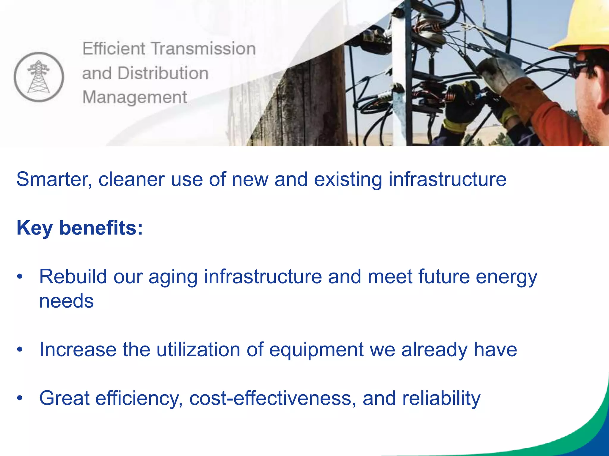 Smarter, cleaner use of new and existing infrastructure
Key benefits:
• Rebuild our aging infrastructure and meet future energy
needs
• Increase the utilization of equipment we already have
• Great efficiency, cost-effectiveness, and reliability
 