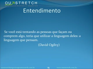 Entendimento Se você está tentando as pessoas que façam ou comprem algo, teria que utilizar a linguagem deles: a linguagem que pensam. (David Ogilvy) [email_address] www.outstretch.com.br 