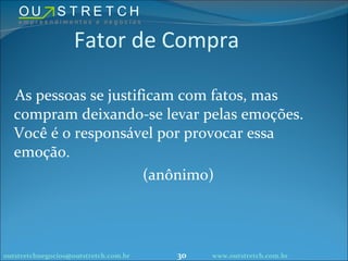 Fator de Compra As pessoas se justificam com fatos, mas compram deixando-se levar pelas emoções. Você é o responsável por provocar essa emoção. (anônimo) [email_address] www.outstretch.com.br 