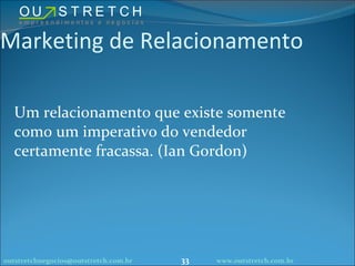 Marketing de Relacionamento Um relacionamento que existe somente como um imperativo do vendedor certamente fracassa. (Ian Gordon) [email_address] www.outstretch.com.br 