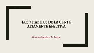 LOS 7 HÁBITOS DE LA GENTE
ALTAMENTE EFECTIVA
Libro de Stephen R. Covey
 