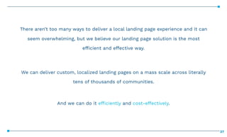 37
There aren’t too many ways to deliver a local landing page experience and it can
seem overwhelming, but we believe our ...