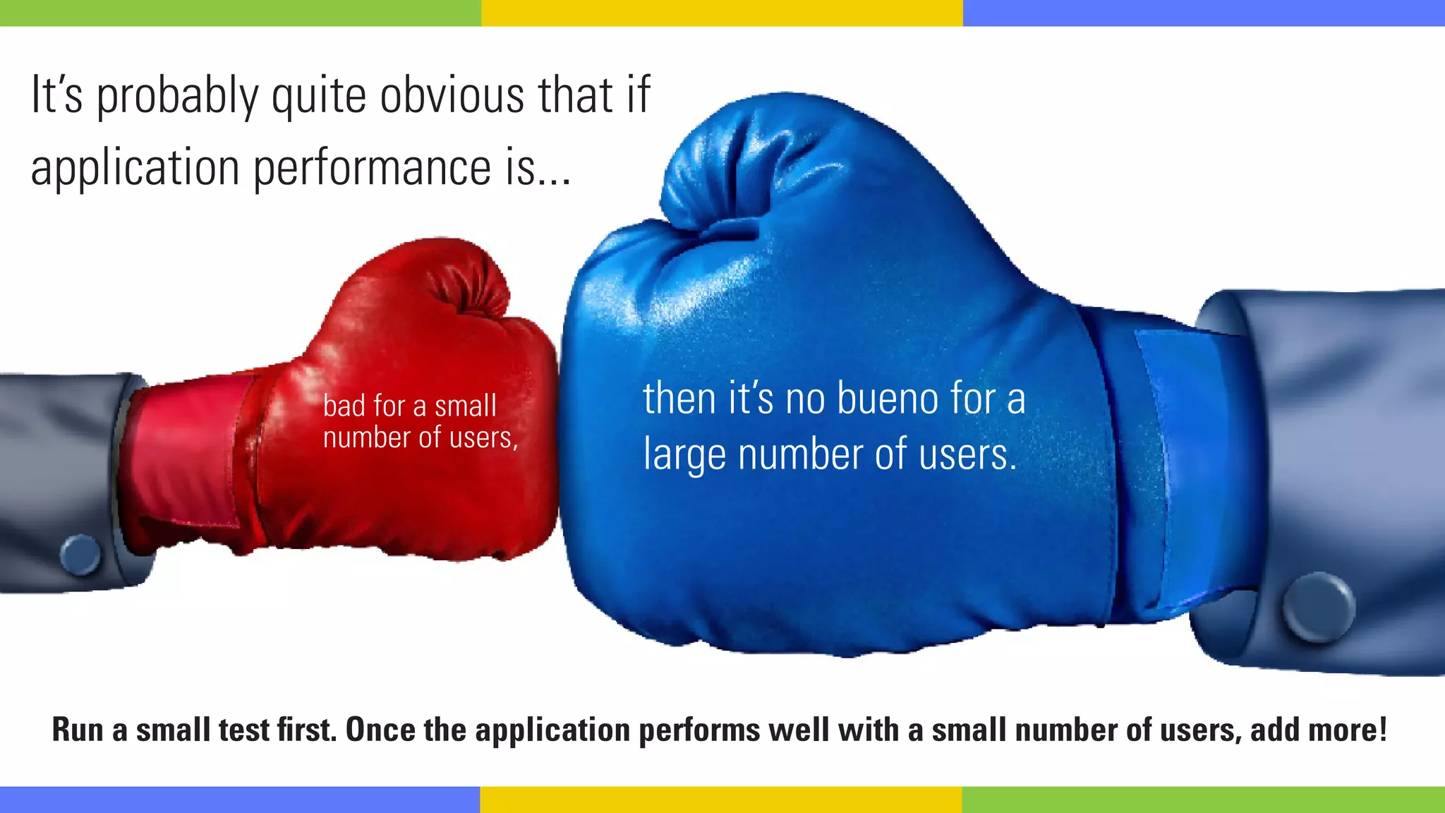 It’s probably quite obvious that if
application performance is...
bad for a small
number of users,
then it’s no bueno for a
large number of users.
Run a small test first. Once the application performs well with a small number of users, add more!
 