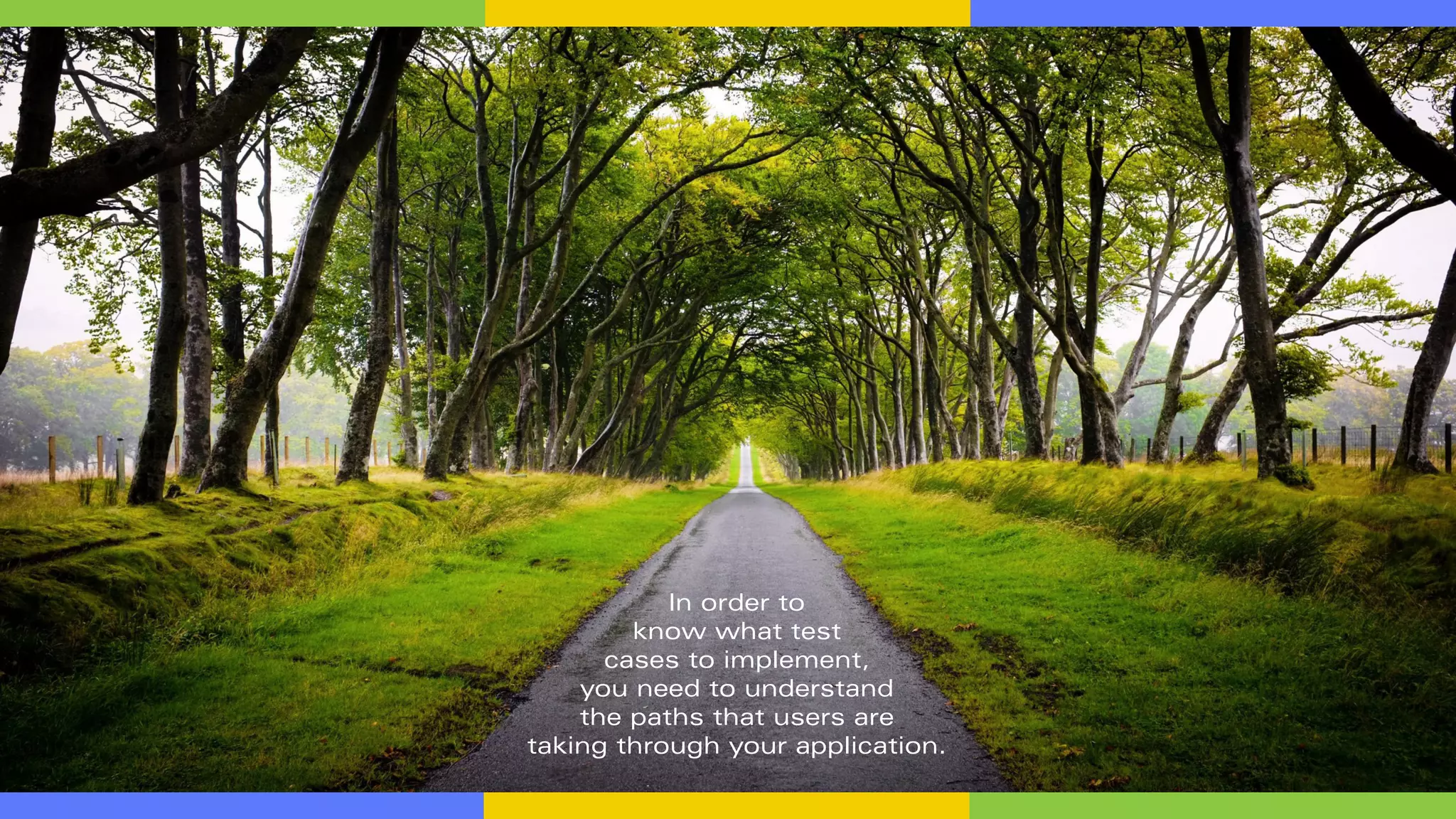 In order to
know what test
cases to implement,
you need to understand
the paths that users are
taking through your application.
 