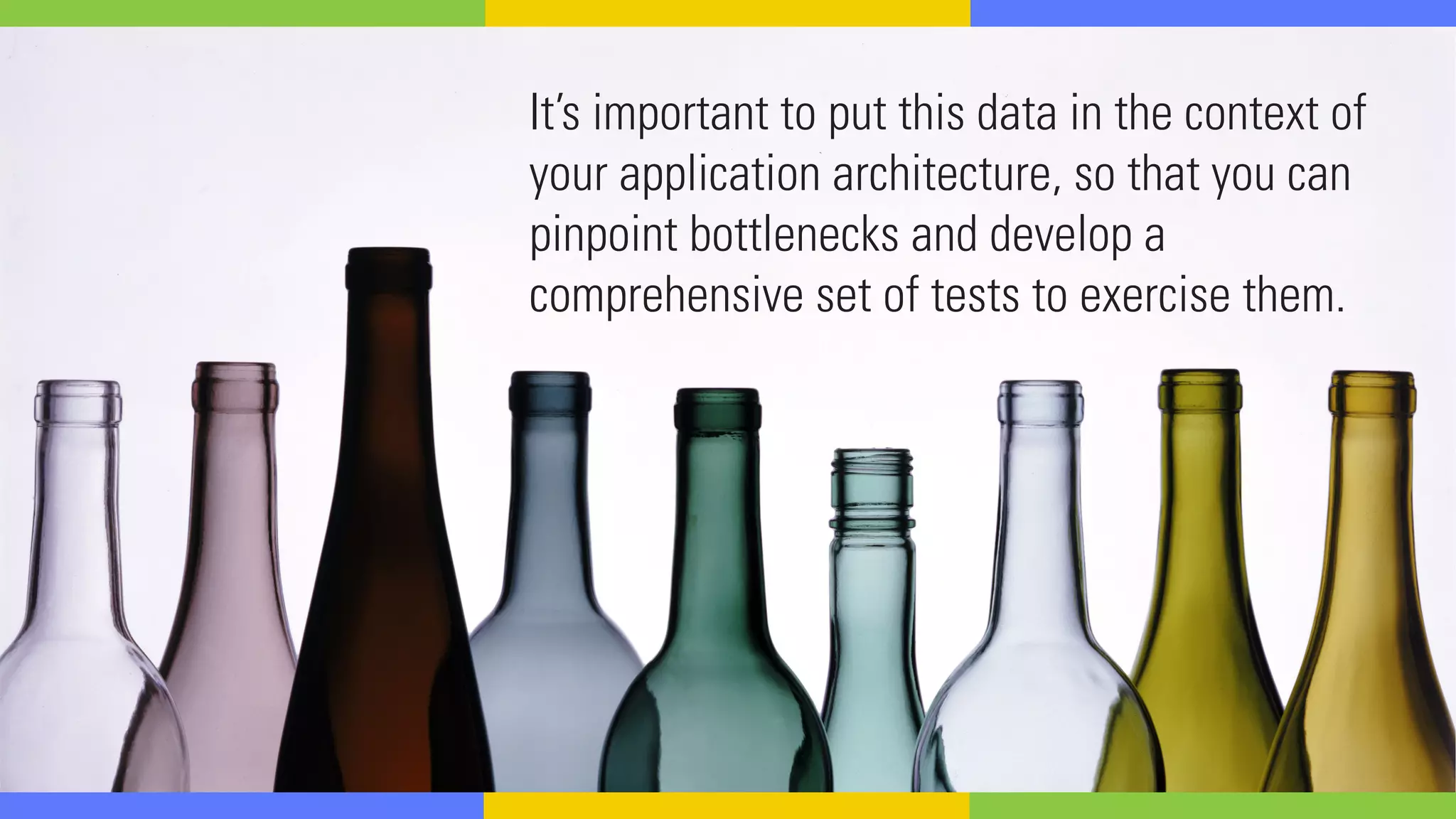 It’s important to put this data in the context of
your application architecture, so that you can
pinpoint bottlenecks and develop a
comprehensive set of tests to exercise them.
 