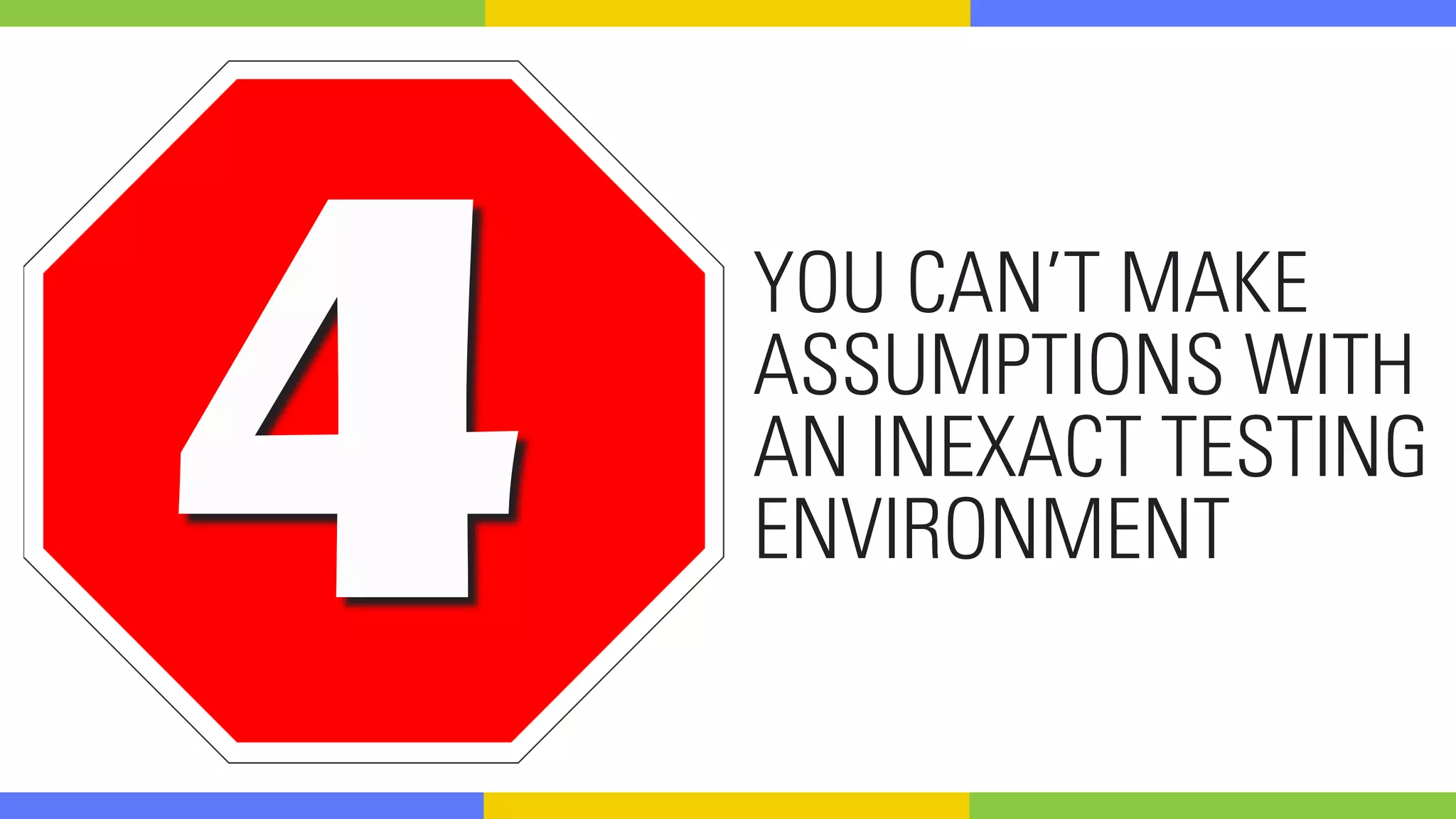 4 YOU CAN’T MAKE
ASSUMPTIONS WITH
AN INEXACT TESTING
ENVIRONMENT
 