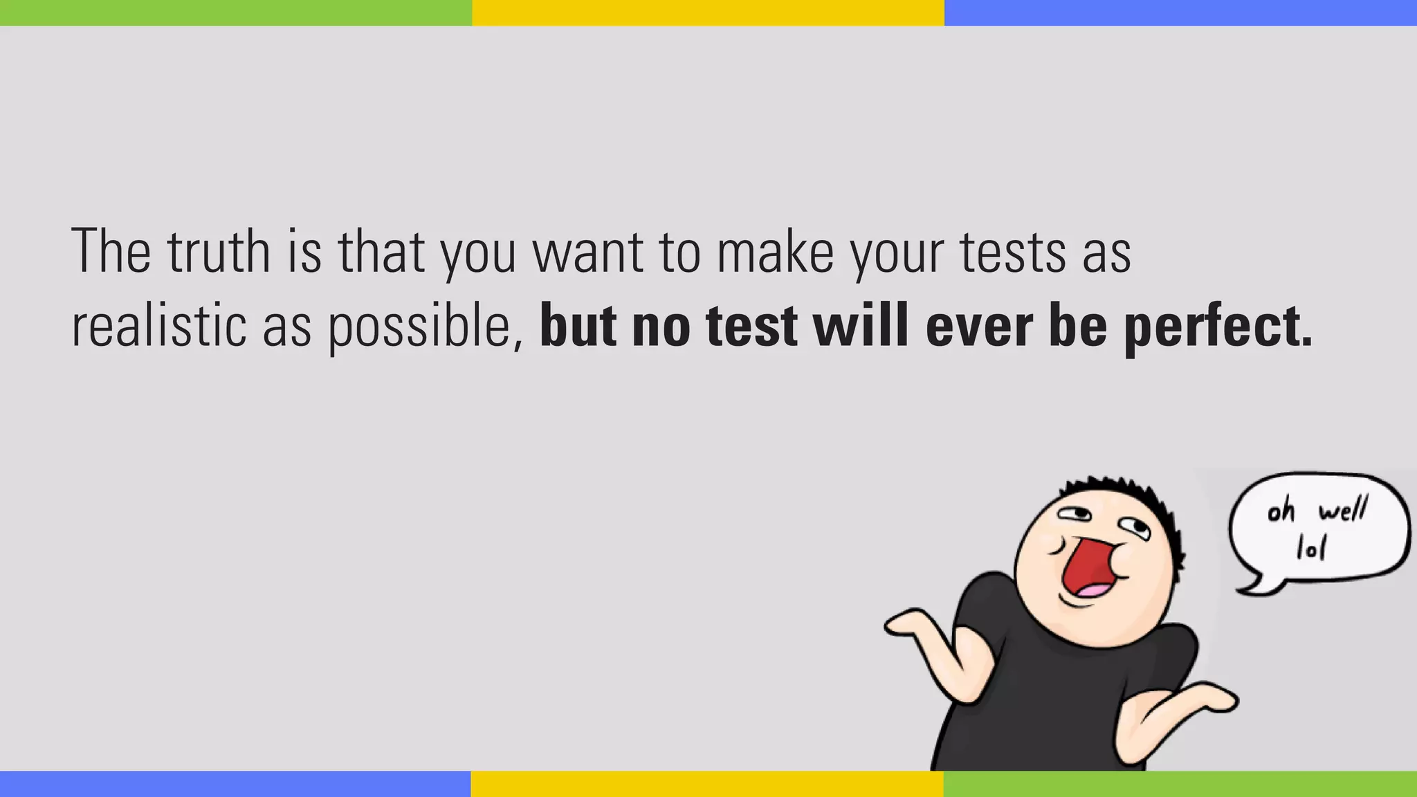 The truth is that you want to make your tests as
realistic as possible, but no test will ever be perfect.
 