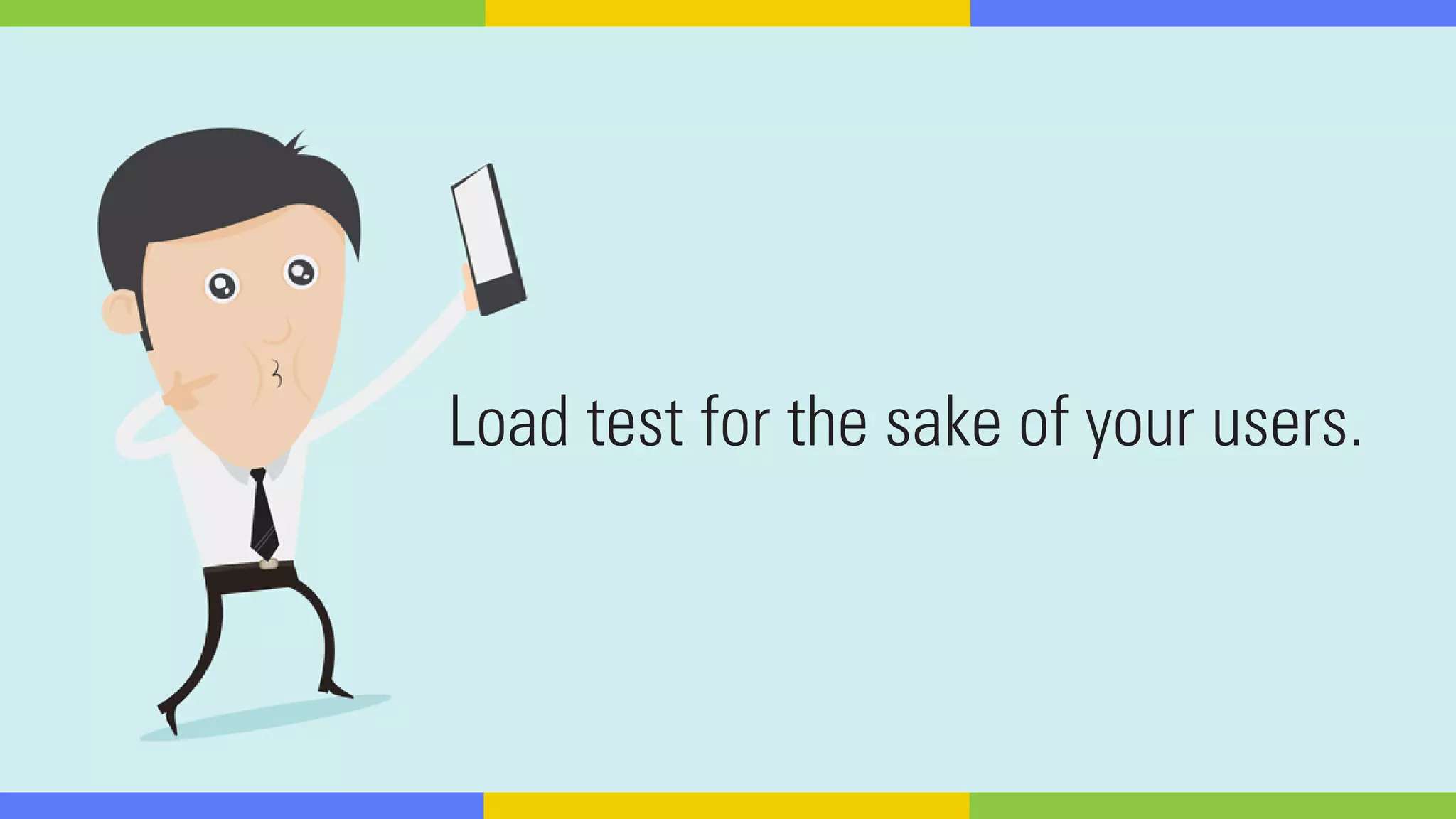 Load test for the sake of your users.
 