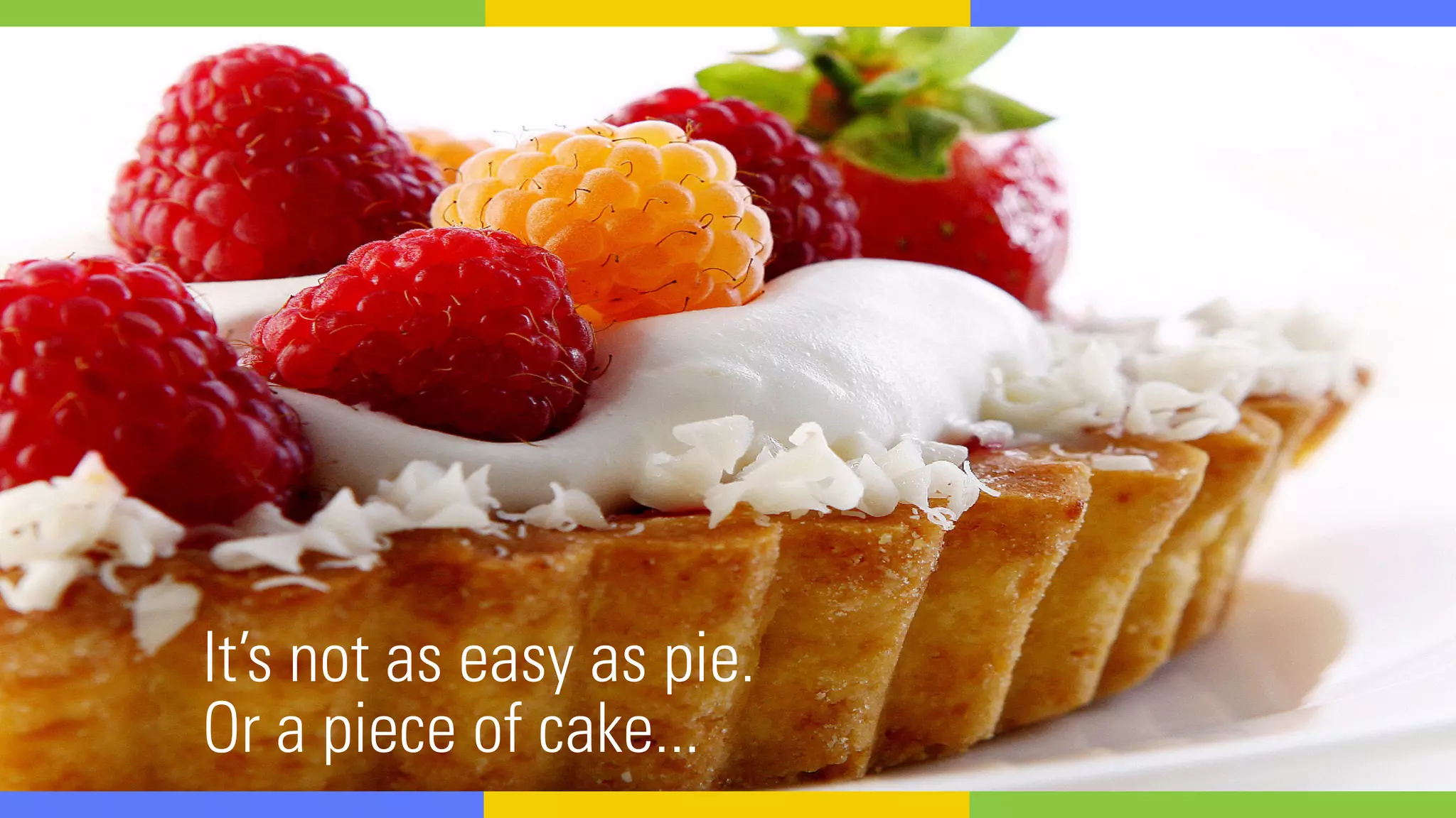 It’s not as easy as pie.
Or a piece of cake...
 