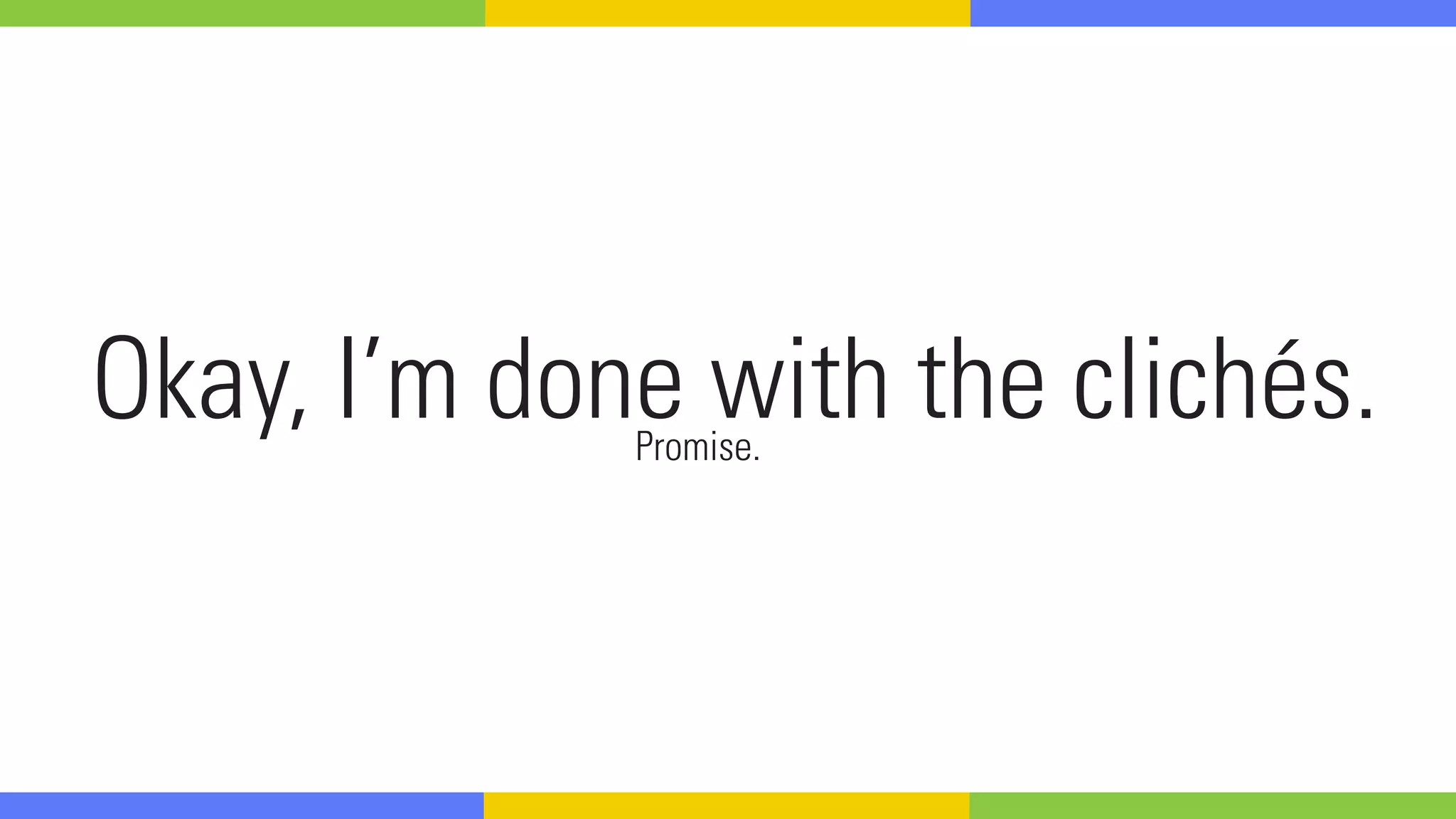 Okay, we’re done with the clichés.Promise.
 