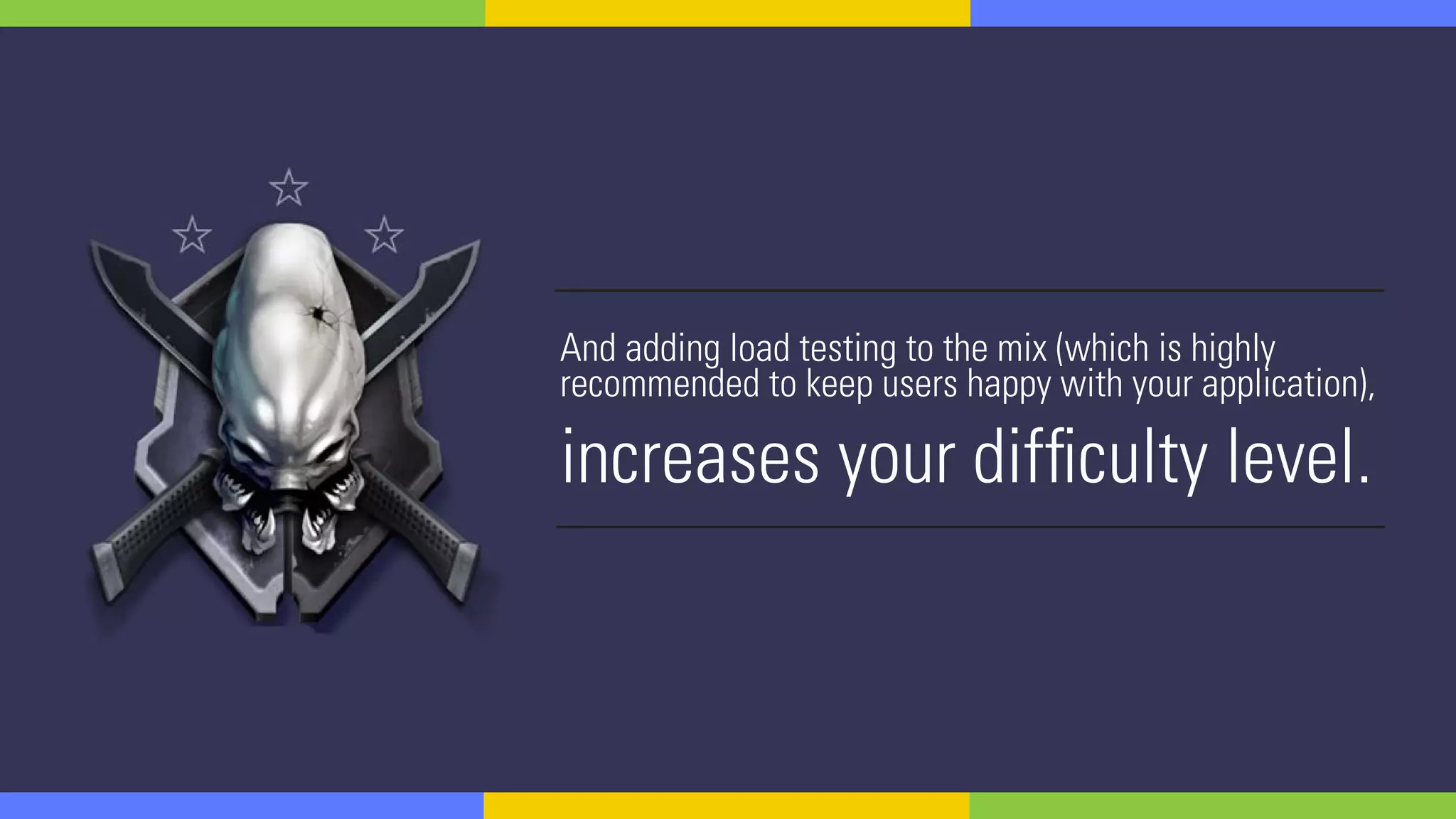 And adding load testing to the mix (which is highly
recommended to keep users happy with your application),
increases your difficulty level.
 
