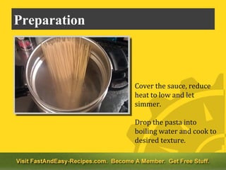 Preparation



              Cover the sauce, reduce
              heat to low and let
              simmer.

              Drop the pasta into
              boiling water and cook to
              desired texture.
 
