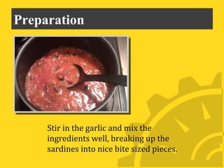Preparation




     Stir in the garlic and mix the
     ingredients well, breaking up the
     sardines into nice bite sized pieces.
 