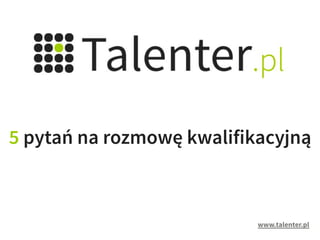 5 pytań na rozmowę kwalifikacyjną



                           www.talenter.pl
 