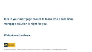 Talk to your mortgage broker to learn which B2B Bank
mortgage solution is right for you.
All mortgages are funded by, registered in the name of, administered and serviced by B2B Bank. ®B2B Bank is a registered trademark of B2B Bank.
b2bbank.com/yourhome
 