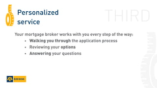 Personalized
service
Your mortgage broker works with you every step of the way:
		•	 Walking you through the application process
		•	 Reviewing your options
		•	 Answering your questions
THIRD
 