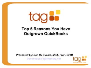 Top 5 Reasons You Have
Outgrown QuickBooks

Presented by: Dan McGuckin, MBA, PMP, CPIM
Dan.mcguckin@teamtag.net

 