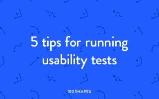 5 tips for running
usability tests
I00 SHAPES
I00 S H A PES
 
