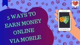 5 WAYS TO
EARN MONEY
ONLINE
VIA MOBILE
 