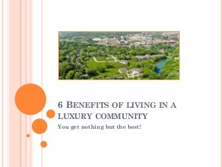 6 BENEFITS OF LIVING IN A
LUXURY COMMUNITY
You get nothing but the best!
 
