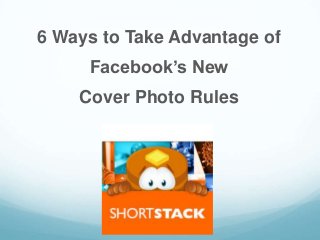 6 Ways to Take Advantage of
Facebook’s New
Cover Photo Rules
 