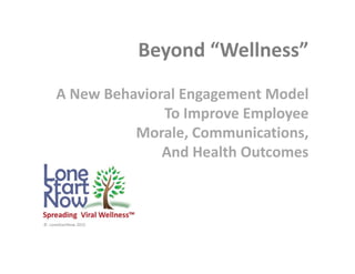 Beyond “Wellness”
A New Behavioral Engagement Model
To Improve Employee
Morale, Communications,
And Health Outcomes
Beyond “Wellness”
A New Behavioral Engagement Model
To Improve Employee
Morale, Communications,
And Health Outcomes
© LoneStartNow 2015
 