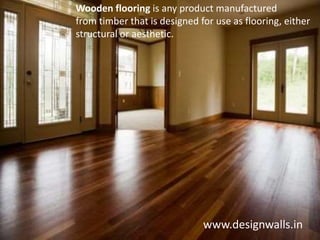 www.designwalls.in
Wooden flooring is any product manufactured
from timber that is designed for use as flooring, either
structural or aesthetic.
 