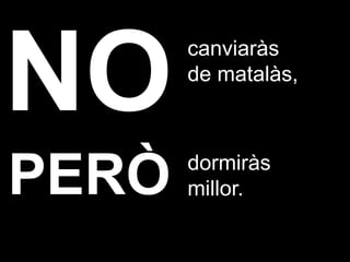 canviaràs
       de matalàs,




PERÒ   dormiràs
       millor.
 