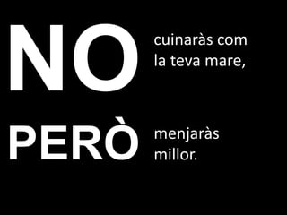 cuinaràs com
       la teva mare,



       menjaràs
PERÒ   millor.
 