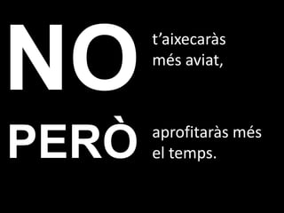 t’aixecaràs
       més aviat,



       aprofitaràs més
PERÒ   el temps.
 