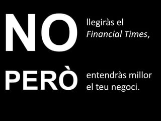 llegiràs el
       Financial Times,



       entendràs millor
PERÒ   el teu negoci.
 