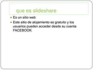 que es slideshare
Es un sitio web
Este sitio de alojamiento es gratuito y los
usuarios pueden acceder desde su cuenta
FACEBOOK