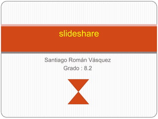 slideshare

Santiago Román Vásquez
       Grado : 8.2
 