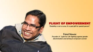 FLIGHT OF EMPOWERMENT
‘Disability is not a curse, it’s a god gift for special person!’
Faisal Nawaz
Founder of ‘Light for Life’ fighting against gender
discrimination and aiming to empower women
 