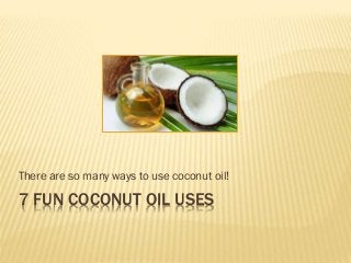 7 FUN COCONUT OIL USES
There are so many ways to use coconut oil!
 
