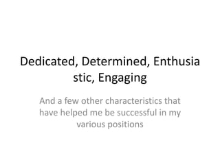 Dedicated, Determined, Enthusia
         stic, Engaging
   And a few other characteristics that
   have helped me be successful in my
            various positions
 
