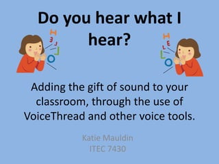 Do you hear what I
        hear?

 Adding the gift of sound to your
  classroom, through the use of
VoiceThread and other voice tools.
           Katie Mauldin
             ITEC 7430
 