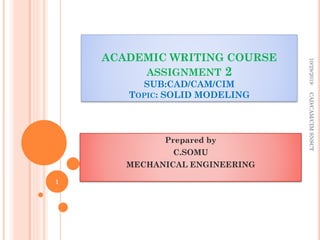 Prepared by
C.SOMU
MECHANICAL ENGINEERING
ACADEMIC WRITING COURSE
ASSIGNMENT 2
SUB:CAD/CAM/CIM
TOPIC: SOLID MODELING
10/29/2019
1
CAD/CAM/CIMSNSCT
 