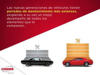 Las nuevas generaciones de vehículos tienen
periodos de mantenimiento más extensos,
exigiendo a su vez un mejor
desempeño de todos los
elementos que lo
componen.
 
