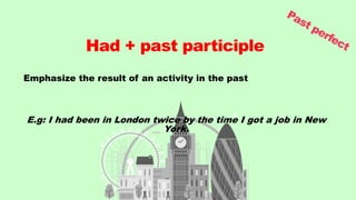 Emphasize the result of an activity in the past
E.g: I had been in London twice by the time I got a job in New
York.
Had + past participle
 
