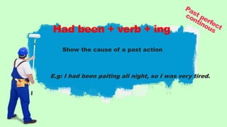 Show the cause of a past action
E.g: I had been paiting all night, so I was very tired.
Had been + verb + ing
 